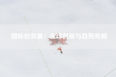 国际包装展：全球创新与趋势亮相