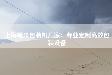 上海糖果包装机厂家：专业定制高效包装设备