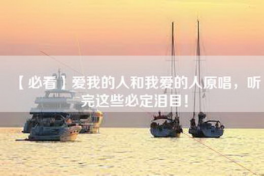 【必看】爱我的人和我爱的人原唱，听完这些必定泪目！
