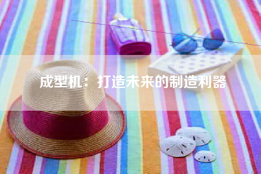 成型机：打造未来的制造利器
