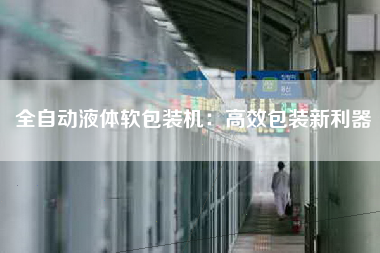全自动液体软包装机：高效包装新利器