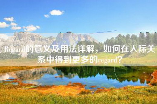 Regard的意义及用法详解，如何在人际关系中得到更多的regard？
