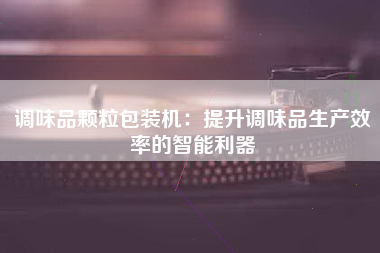 调味品颗粒包装机：提升调味品生产效率的智能利器