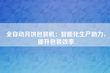 全自动月饼包装机：智能化生产助力，提升包装效率