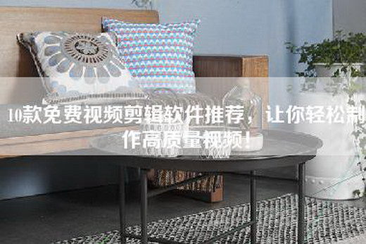 10款免费视频剪辑软件推荐，让你轻松制作高质量视频！