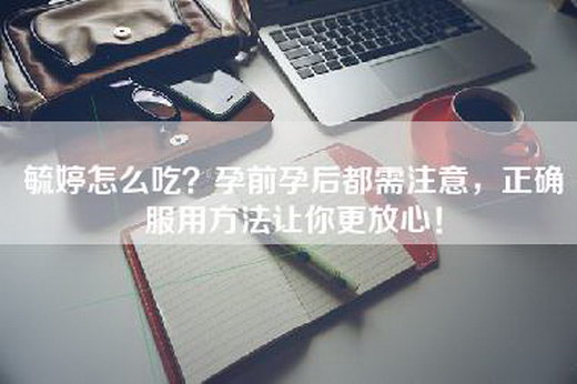 毓婷怎么吃？孕前孕后都需注意，正确服用方法让你更放心！
