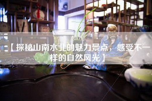 【探秘山南水北的魅力景点，感受不一样的自然风光】