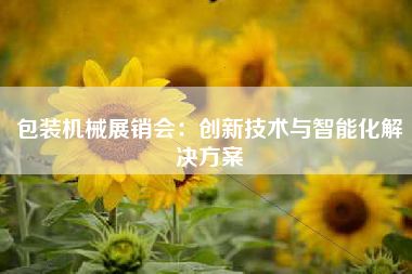 包装机械展销会：创新技术与智能化解决方案