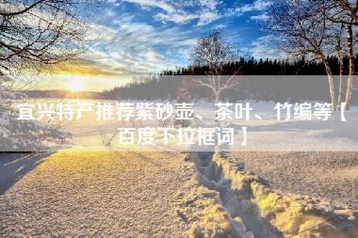 宜兴特产推荐紫砂壶、茶叶、竹编等【百度下拉框词】