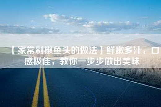 【家常剁椒鱼头的做法】鲜嫩多汁，口感极佳，教你一步步做出美味