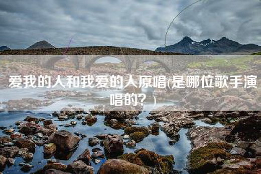 爱我的人和我爱的人原唱(是哪位歌手演唱的？)