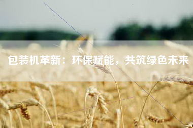 包装机革新：环保赋能，共筑绿色未来