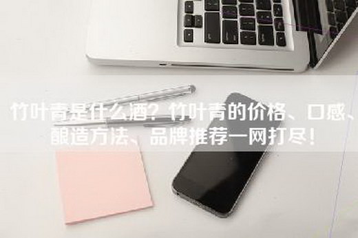 竹叶青是什么酒？竹叶青的价格、口感、酿造方法、品牌推荐一网打尽！