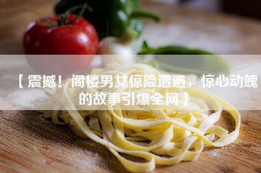 【震撼！阁楼男女惊险遭遇，惊心动魄的故事引爆全网】