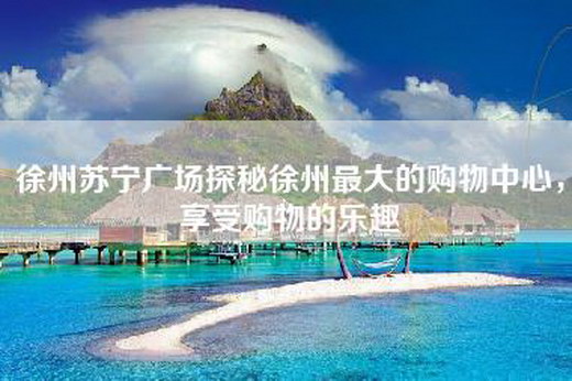 徐州苏宁广场探秘徐州最大的购物中心，享受购物的乐趣