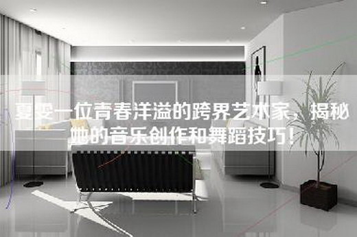 夏雯一位青春洋溢的跨界艺术家，揭秘她的音乐创作和舞蹈技巧！