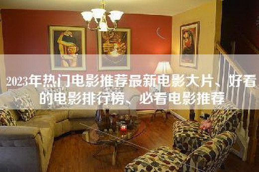 2023年热门电影推荐最新电影大片、好看的电影排行榜、必看电影推荐