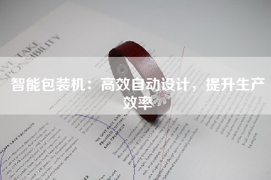 智能包装机：高效自动设计，提升生产效率