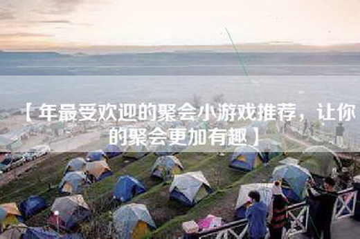 【年最受欢迎的聚会小游戏推荐，让你的聚会更加有趣】