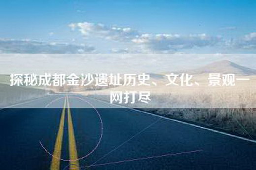 探秘成都金沙遗址历史、文化、景观一网打尽