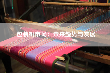 包装机市场：未来趋势与发展
