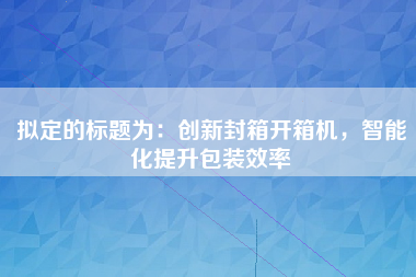 拟定的标题为：创新封箱开箱机，智能化提升包装效率