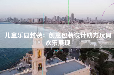 儿童乐园封装：创意包装设计助力玩具欢乐展现