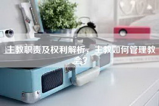 主教职责及权利解析，主教如何管理教会？