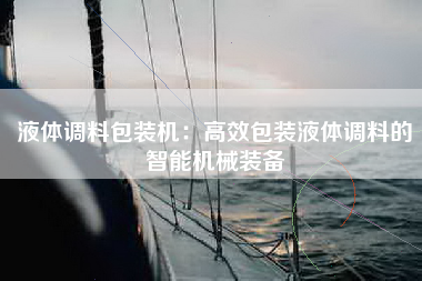 液体调料包装机：高效包装液体调料的智能机械装备