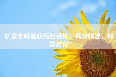矿泉水啤酒收缩包装机：高效精准，保鲜封存