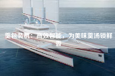 羹包装机：高效智能，为美味羹汤锁鲜香