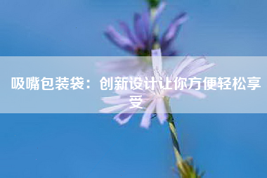 吸嘴包装袋：创新设计让你方便轻松享受