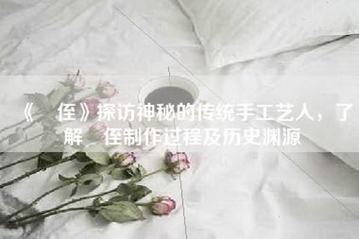 《蠪侄》探访神秘的传统手工艺人，了解蠪侄制作过程及历史渊源