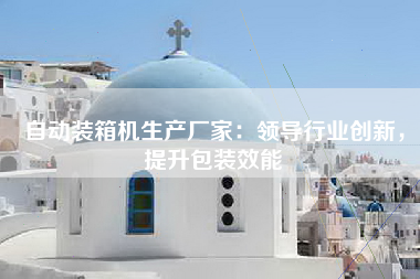 自动装箱机生产厂家：领导行业创新，提升包装效能