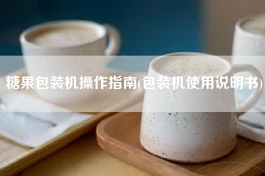 糖果包装机操作指南(包装机使用说明书)