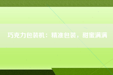 巧克力包装机：精准包装，甜蜜满满