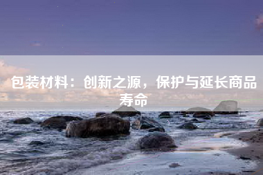 包装材料：创新之源，保护与延长商品寿命