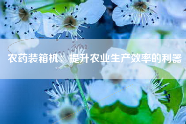农药装箱机：提升农业生产效率的利器