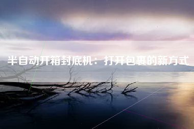 半自动开箱封底机：打开包裹的新方式