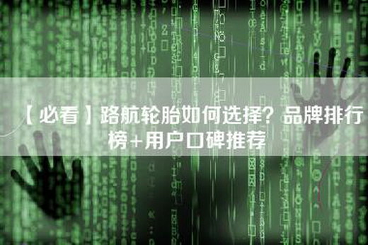【必看】路航轮胎如何选择？品牌排行榜+用户口碑推荐