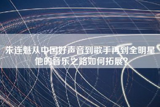 朱连魁从中国好声音到歌手再到全明星 他的音乐之路如何拓展？
