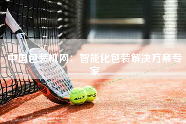 中国包装机网：智能化包装解决方案专家