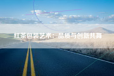红茶包装艺术：品质与创新共舞