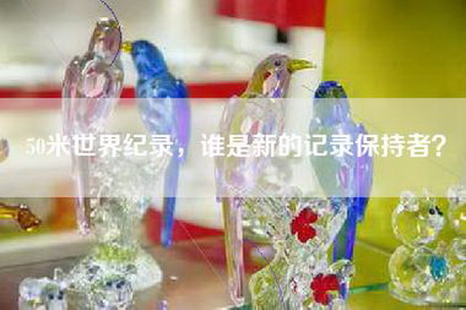 50米世界纪录，谁是新的记录保持者？