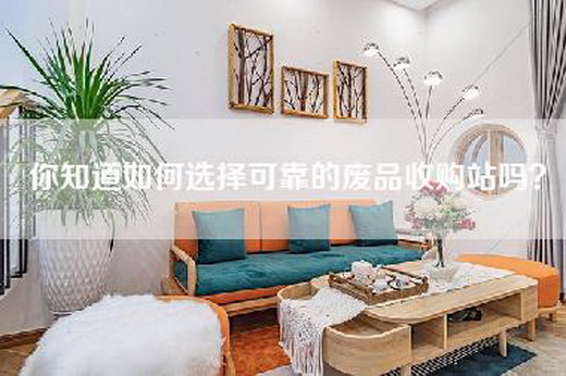你知道如何选择可靠的废品收购站吗？