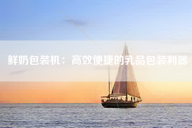鲜奶包装机：高效便捷的乳品包装利器
