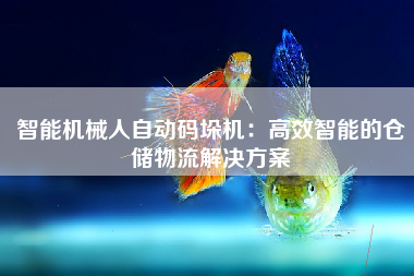 智能机械人自动码垛机：高效智能的仓储物流解决方案