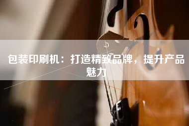 包装印刷机：打造精致品牌，提升产品魅力