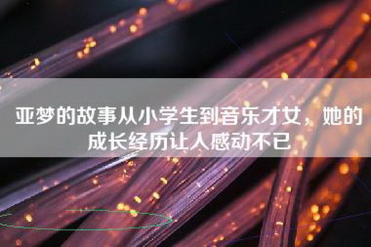 亚梦的故事从小学生到音乐才女，她的成长经历让人感动不已
