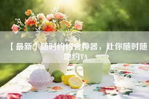【最新】随时约约会神器，让你随时随地约TA